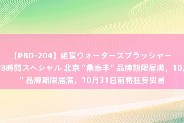 【PBD-204】絶頂ウォータースプラッシャー 放尿＆潮吹き大噴射8時間スペシャル 北京“鼎泰丰”品牌期限届满，10月31日前将狂妄贸易