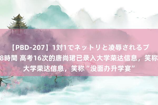 【PBD-207】1対1でネットリと凌辱されるプレミア女優たち 8時間 高考16次的唐尚珺已录入大学荣达信息，笑称“没面办升学宴”