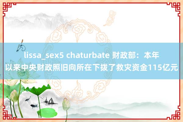 lissa_sex5 chaturbate 财政部：本年以来中央财政照旧向所在下拨了救灾资金115亿元