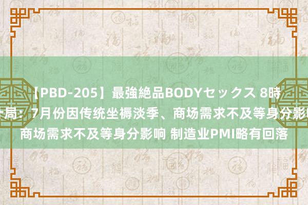 【PBD-205】最強絶品BODYセックス 8時間スペシャル 国度统计局：7月份因传统坐褥淡季、商场需求不及等身分影响 制造业PMI略有回落