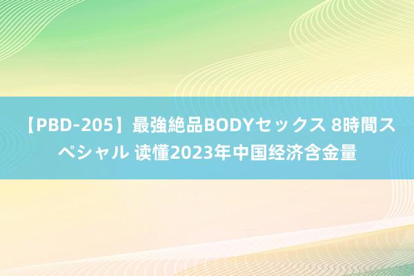 【PBD-205】最強絶品BODYセックス 8時間スペシャル 读懂2023年中国经济含金量