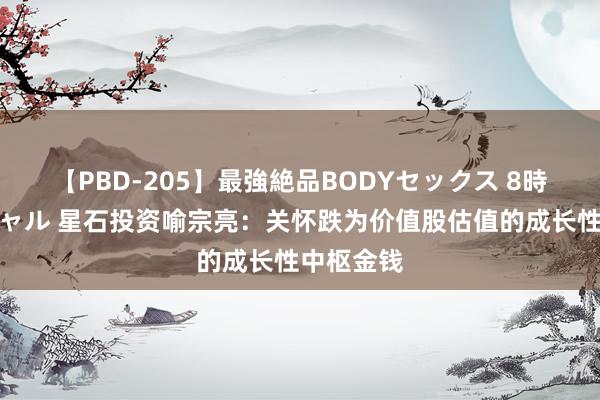 【PBD-205】最強絶品BODYセックス 8時間スペシャル 星石投资喻宗亮：关怀跌为价值股估值的成长性中枢金钱