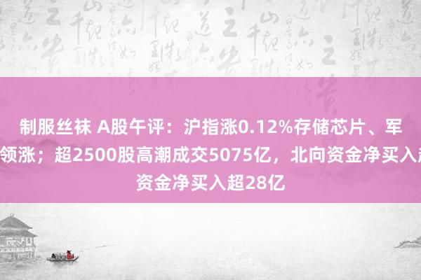 制服丝袜 A股午评：沪指涨0.12%存储芯片、军工板块领涨；超2500股高潮成交5075亿，北向资金净买入超28亿