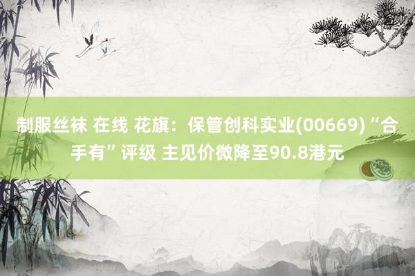 制服丝袜 在线 花旗：保管创科实业(00669)“合手有”评级 主见价微降至90.8港元