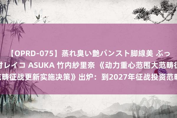 【OPRD-075】蒸れ臭い艶パンスト脚線美 ぶっかけゴックン大乱交 澤村レイコ ASUKA 竹内紗里奈 《动力重心范围大范畴征战更新实施决策》出炉：到2027年征战投资范畴较2023年增长25%以上