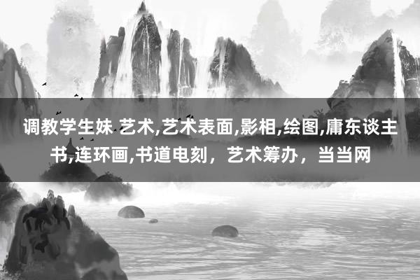 调教学生妹 艺术，艺术表面，影相，绘图，庸东谈主书，连环画，书道电刻，艺术筹办，当当网