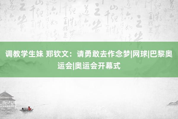 调教学生妹 郑钦文：请勇敢去作念梦|网球|巴黎奥运会|奥运会开幕式