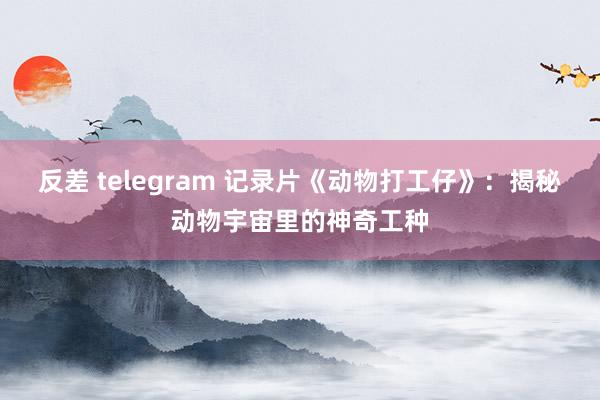 反差 telegram 记录片《动物打工仔》：揭秘动物宇宙里的神奇工种