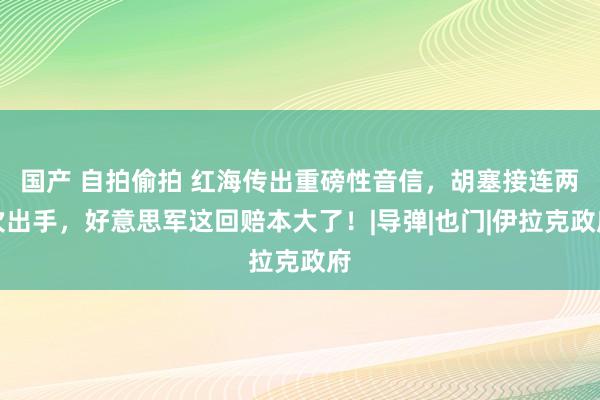 国产 自拍偷拍 红海传出重磅性音信，胡塞接连两次出手，好意思军这回赔本大了！|导弹|也门|伊拉克政府