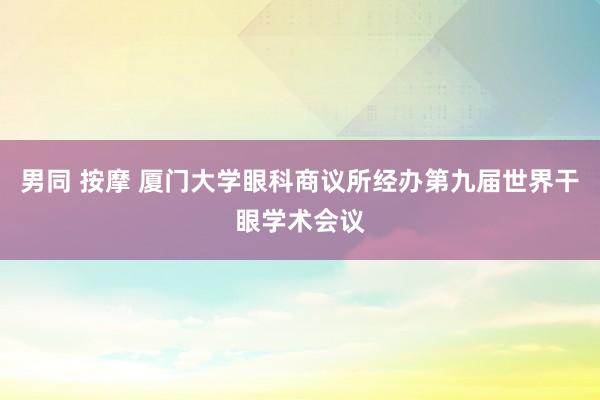 男同 按摩 厦门大学眼科商议所经办第九届世界干眼学术会议