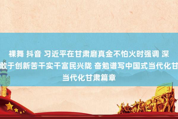 裸舞 抖音 习近平在甘肃磨真金不怕火时强调 深化更始敢于创新苦干实干富民兴陇 奋勉谱写中国式当代化甘肃篇章