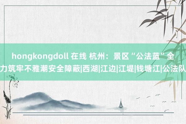 hongkongdoll 在线 杭州：景区“公法蓝”全力筑牢不雅潮安全障蔽|西湖|江边|江堤|钱塘江|公法队