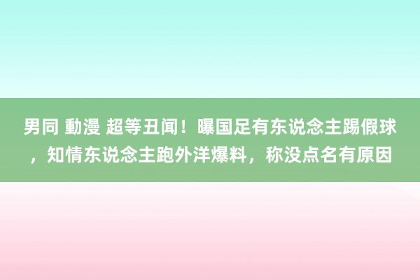 男同 動漫 超等丑闻！曝国足有东说念主踢假球，知情东说念主跑外洋爆料，称没点名有原因