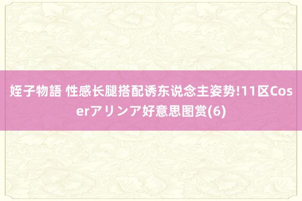 姪子物語 性感长腿搭配诱东说念主姿势!11区Coserアリンア好意思图赏(6)