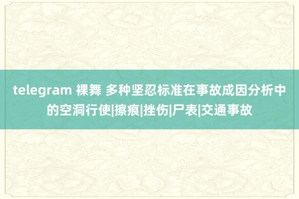 telegram 裸舞 多种坚忍标准在事故成因分析中的空洞行使|擦痕|挫伤|尸表|交通事故